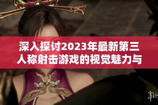 深入探讨2023年最新第三人称射击游戏的视觉魅力与玩家体验