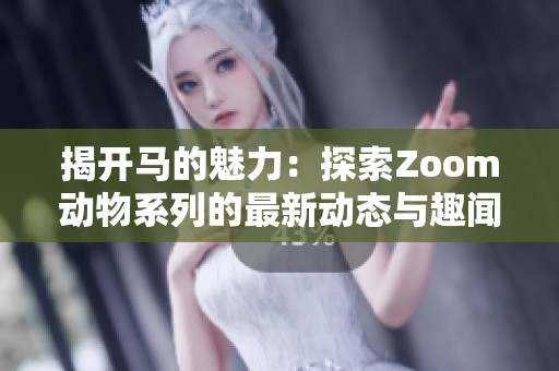 揭开马的魅力：探索Zoom动物系列的最新动态与趣闻