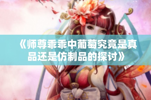 《师尊乖乖中葡萄究竟是真品还是仿制品的探讨》