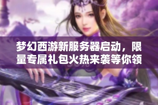 梦幻西游新服务器启动，限量专属礼包火热来袭等你领取！