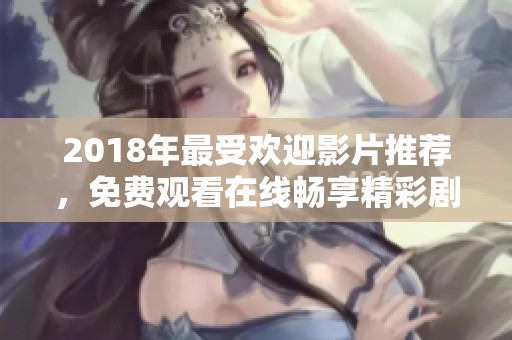 2018年最受欢迎影片推荐，免费观看在线畅享精彩剧情