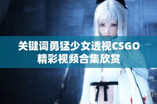 关键词勇猛少女透视CSGO精彩视频合集欣赏