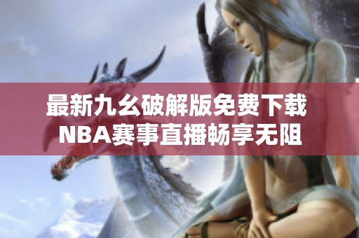 最新九幺破解版免费下载 NBA赛事直播畅享无阻