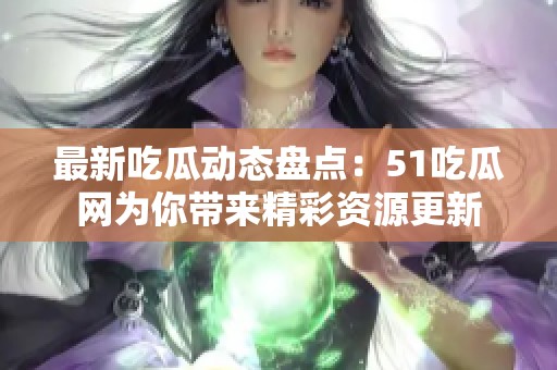 最新吃瓜动态盘点：51吃瓜网为你带来精彩资源更新