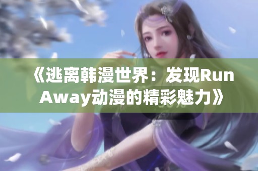 《逃离韩漫世界：发现Run Away动漫的精彩魅力》