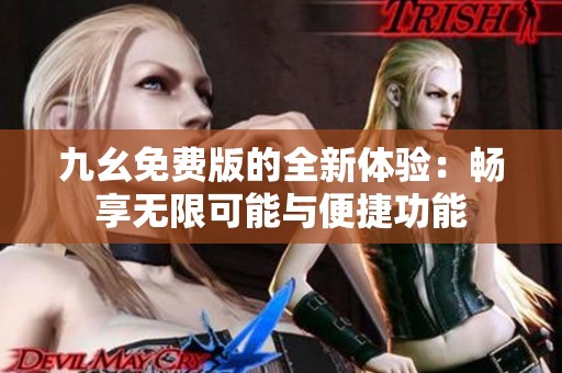 九幺免费版的全新体验：畅享无限可能与便捷功能