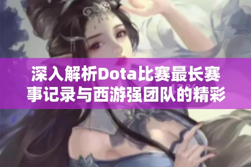 深入解析Dota比赛最长赛事记录与西游强团队的精彩表现