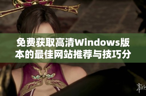 免费获取高清Windows版本的最佳网站推荐与技巧分享