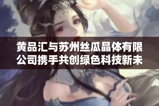 黄品汇与苏州丝瓜晶体有限公司携手共创绿色科技新未来