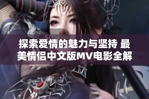 探索爱情的魅力与坚持 最美情侣中文版MV电影全解析