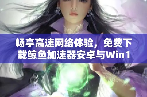 畅享高速网络体验，免费下载鲸鱼加速器安卓与Win10版！