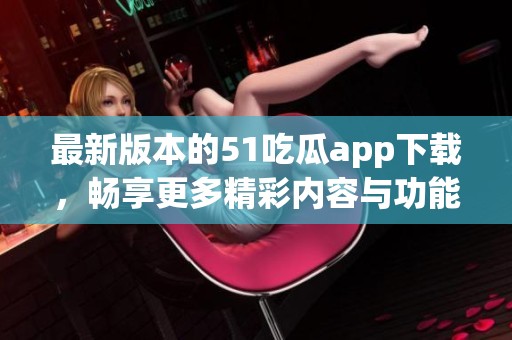 最新版本的51吃瓜app下载，畅享更多精彩内容与功能