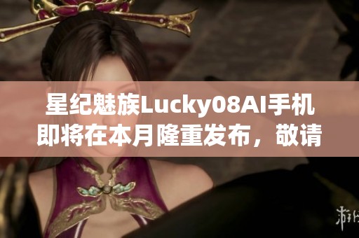 星纪魅族Lucky08AI手机即将在本月隆重发布，敬请期待