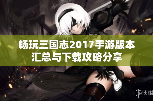 畅玩三国志2017手游版本汇总与下载攻略分享