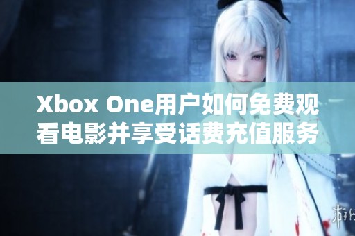 Xbox One用户如何免费观看电影并享受话费充值服务