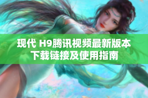 现代 H9腾讯视频最新版本下载链接及使用指南