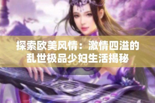 探索欧美风情：激情四溢的乱世极品少妇生活揭秘