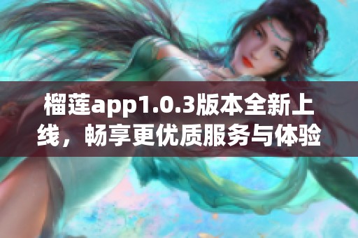 榴莲app1.0.3版本全新上线，畅享更优质服务与体验