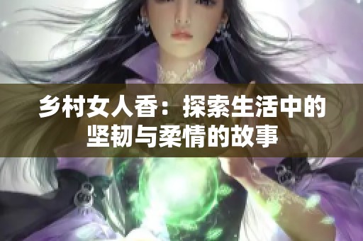 乡村女人香：探索生活中的坚韧与柔情的故事