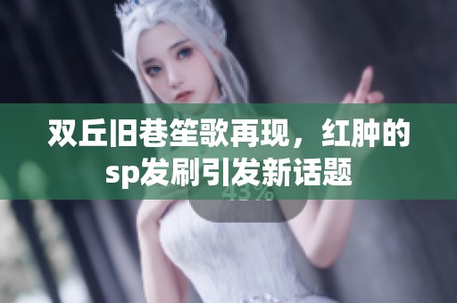 双丘旧巷笙歌再现，红肿的sp发刷引发新话题