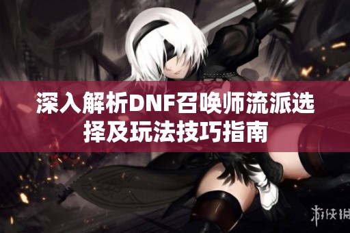 深入解析DNF召唤师流派选择及玩法技巧指南