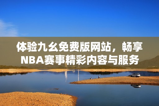 体验九幺免费版网站，畅享NBA赛事精彩内容与服务