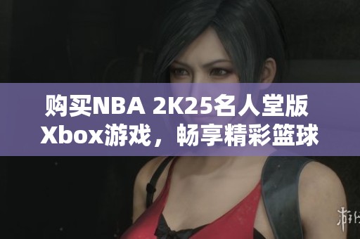 购买NBA 2K25名人堂版 Xbox游戏，畅享精彩篮球体验