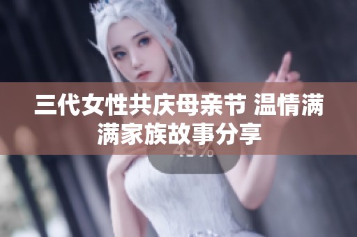 三代女性共庆母亲节 温情满满家族故事分享