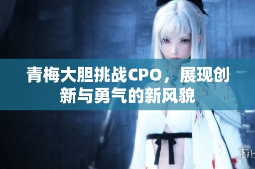 青梅大胆挑战CPO，展现创新与勇气的新风貌