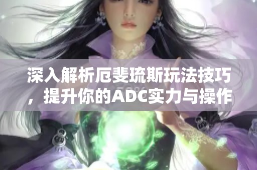 深入解析厄斐琉斯玩法技巧，提升你的ADC实力与操作水平