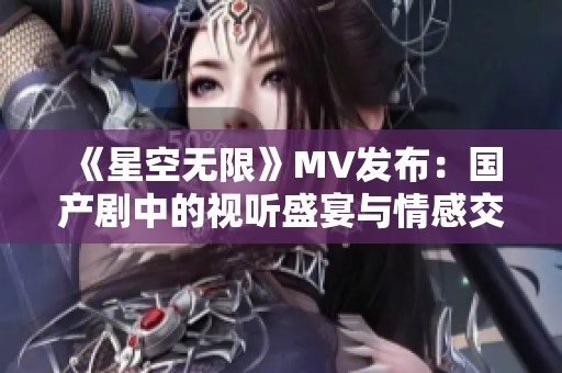 《星空无限》MV发布：国产剧中的视听盛宴与情感交织