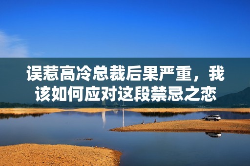 误惹高冷总裁后果严重，我该如何应对这段禁忌之恋