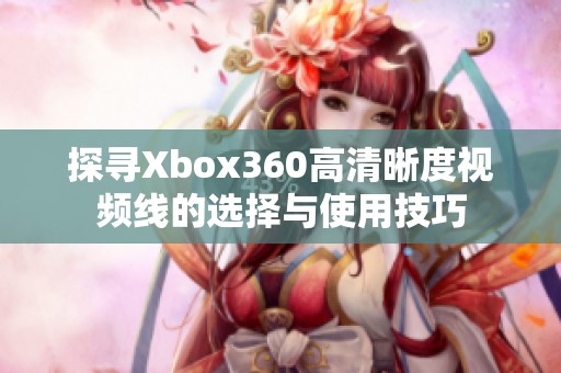 探寻Xbox360高清晰度视频线的选择与使用技巧