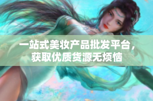 一站式美妆产品批发平台，获取优质货源无烦恼