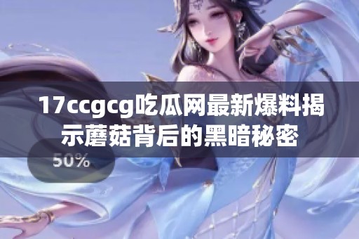 17ccgcg吃瓜网最新爆料揭示蘑菇背后的黑暗秘密