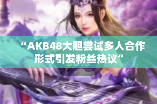 “AKB48大胆尝试多人合作形式引发粉丝热议”