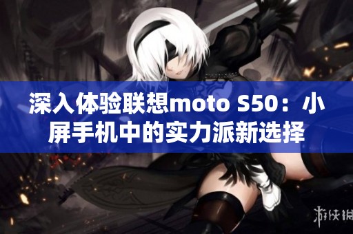 深入体验联想moto S50：小屏手机中的实力派新选择