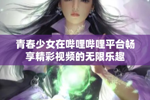 青春少女在哔哩哔哩平台畅享精彩视频的无限乐趣