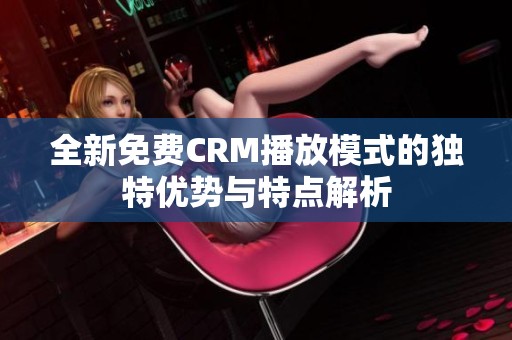 全新免费CRM播放模式的独特优势与特点解析