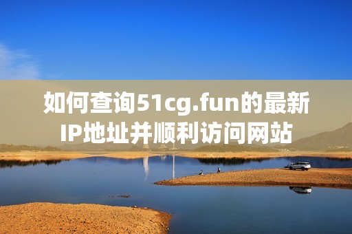 如何查询51cg.fun的最新IP地址并顺利访问网站