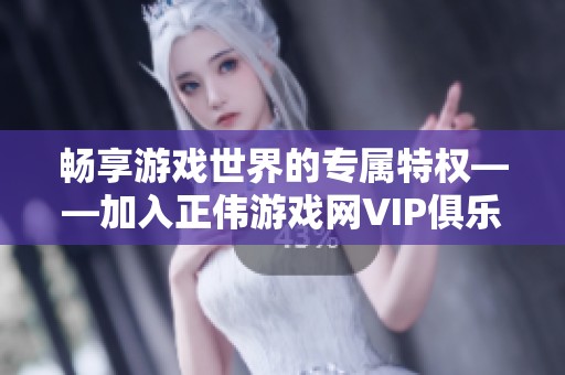 畅享游戏世界的专属特权——加入正伟游戏网VIP俱乐部！