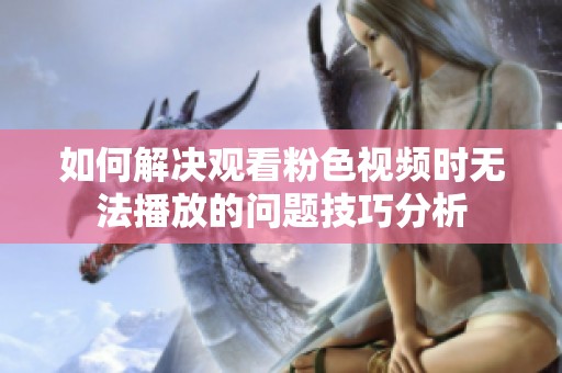 如何解决观看粉色视频时无法播放的问题技巧分析