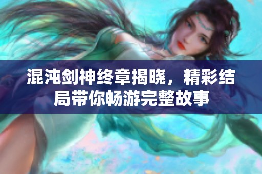 混沌剑神终章揭晓，精彩结局带你畅游完整故事