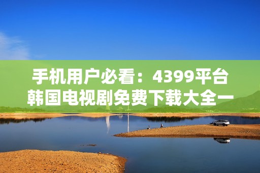 手机用户必看：4399平台韩国电视剧免费下载大全一览