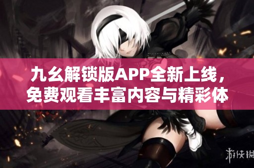 九幺解锁版APP全新上线，免费观看丰富内容与精彩体验