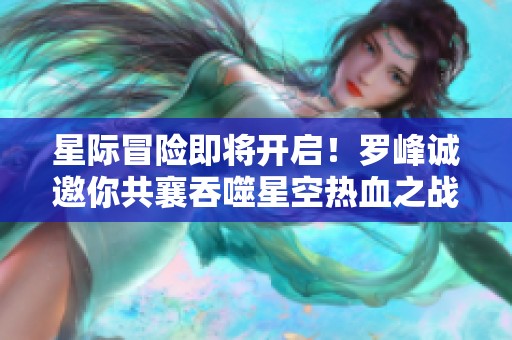 星际冒险即将开启！罗峰诚邀你共襄吞噬星空热血之战