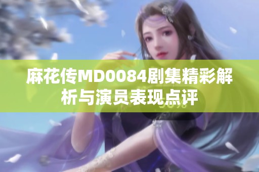 麻花传MD0084剧集精彩解析与演员表现点评