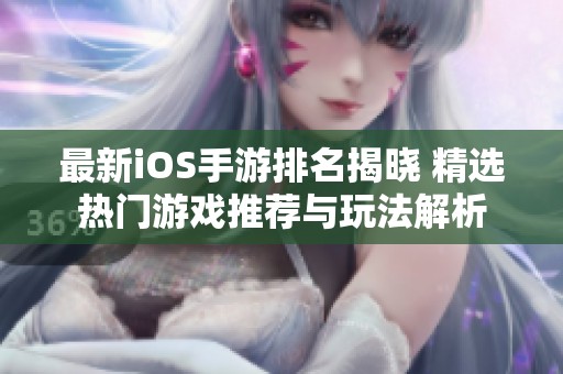 最新iOS手游排名揭晓 精选热门游戏推荐与玩法解析