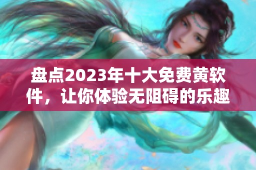 盘点2023年十大免费黄软件，让你体验无阻碍的乐趣