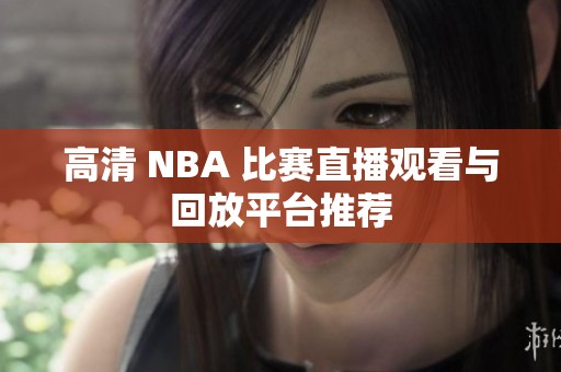 高清 NBA 比赛直播观看与回放平台推荐